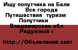 Ищу попутчика на Бали!!! - Все города Путешествия, туризм » Попутчики   . Владимирская обл.,Радужный г.